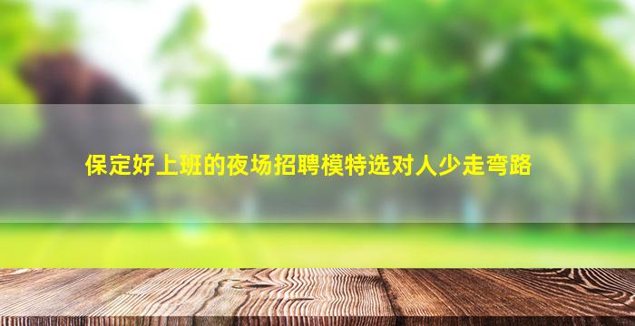 保定好上班的夜场招聘模特选对人少走弯路